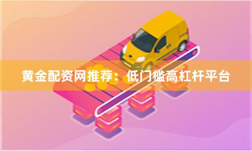 黄金配资网推荐:低门槛高杠杆平台