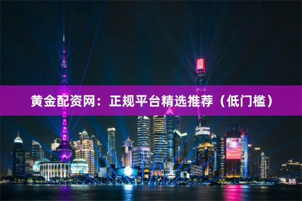 黄金配资网:正规平台精选推荐(低门槛)