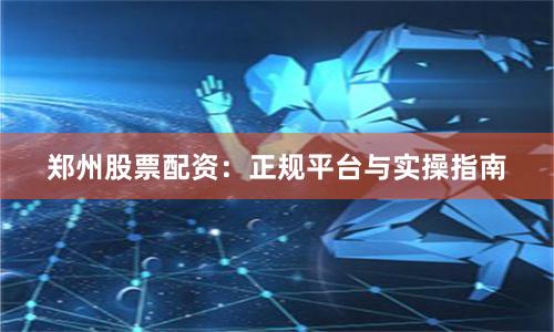 郑州股票配资：正规平台与实操指南