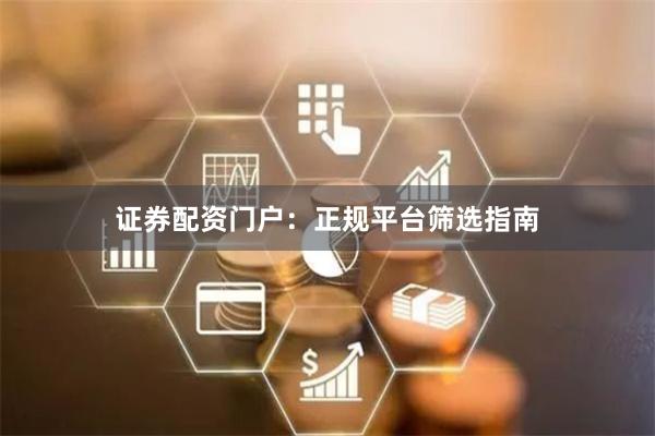 证券配资门户：正规平台筛选指南