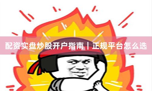 配资实盘炒股开户指南｜正规平台怎么选