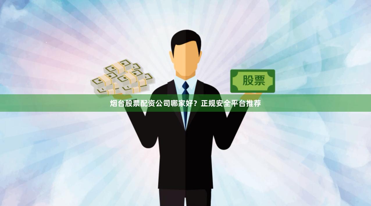 烟台股票配资公司哪家好？正规安全平台推荐