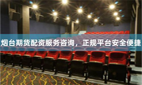 烟台期货配资服务咨询，正规平台安全便捷