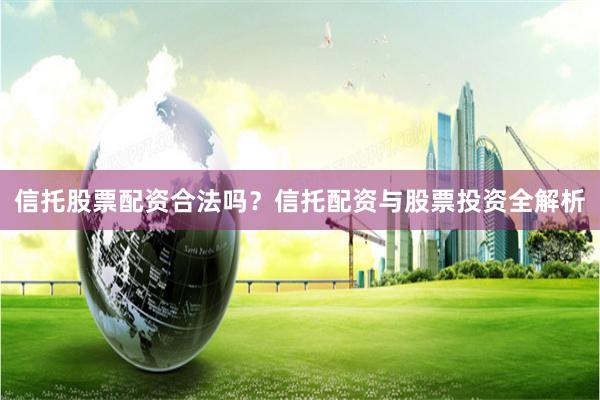 信托股票配资合法吗？信托配资与股票投资全解析