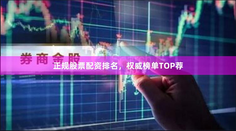 正规股票配资排名，权威榜单TOP荐