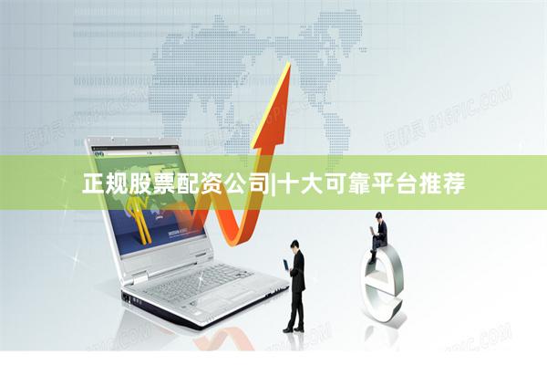 正规股票配资公司|十大可靠平台推荐