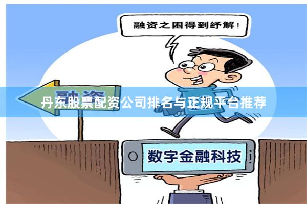 丹东股票配资公司排名与正规平台推荐