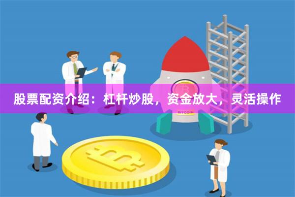 股票配资介绍：杠杆炒股，资金放大，灵活操作