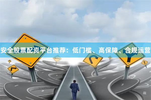 安全股票配资平台推荐：低门槛、高保障、合规运营