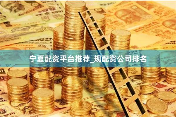 宁夏配资平台推荐_规配资公司排名