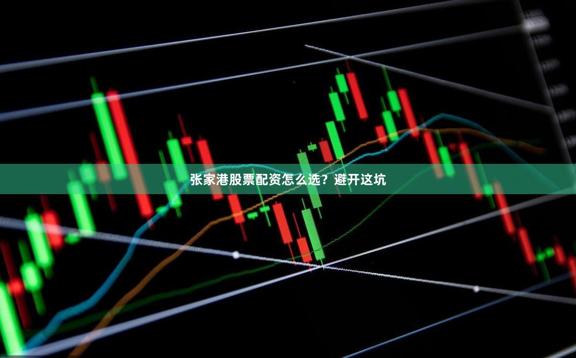 张家港股票配资怎么选？避开这坑