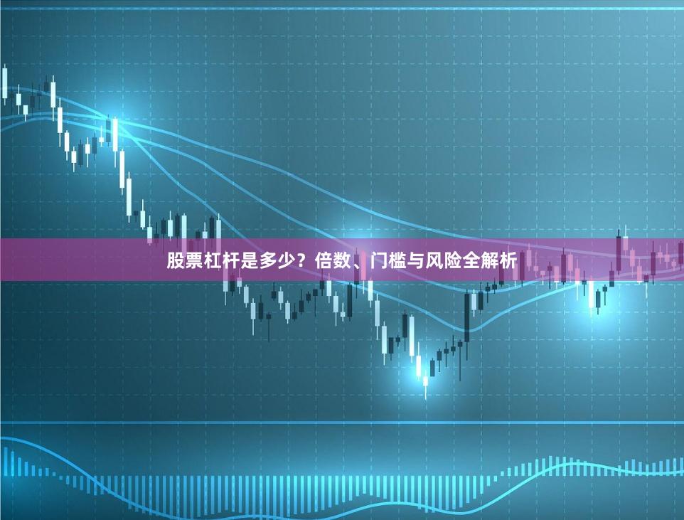 股票杠杆是多少？倍数、门槛与风险全解析