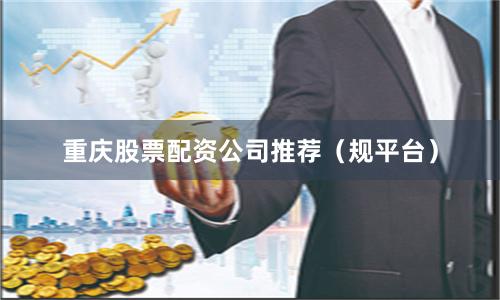 重庆股票配资公司推荐（规平台）