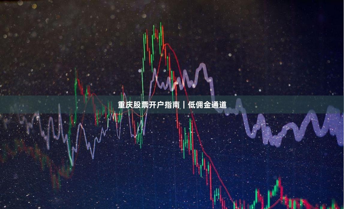 重庆股票开户指南｜低佣金通道