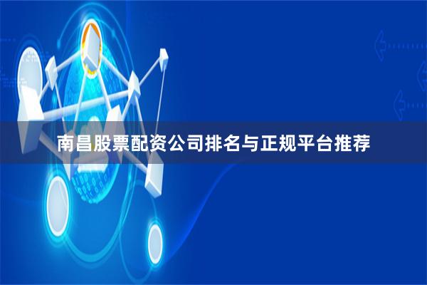 南昌股票配资公司排名与正规平台推荐